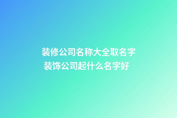 装修公司名称大全取名字 装饰公司起什么名字好-第1张-公司起名-玄机派